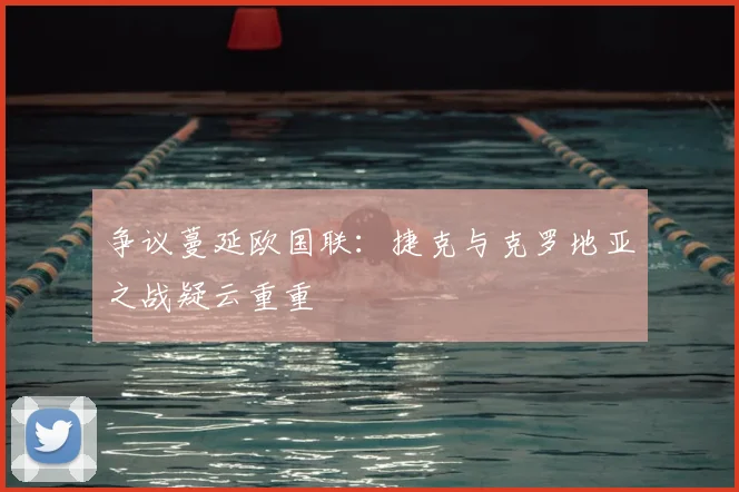 争议蔓延欧国联：捷克与克罗地亚之战疑云重重