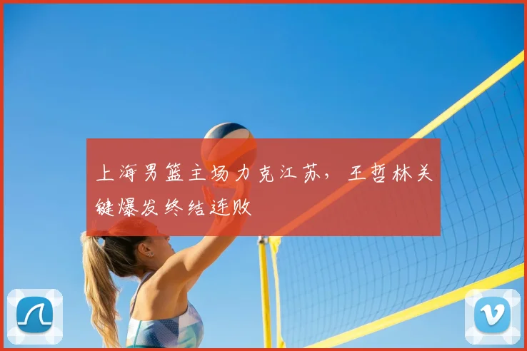 上海男篮主场力克江苏，王哲林关键爆发终结连败