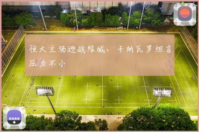 恒大主场迎战绿城，卡纳瓦罗坦言压力不小