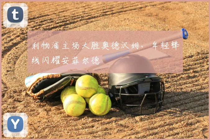 利物浦主场大胜奥德汉姆，年轻锋线闪耀安菲尔德