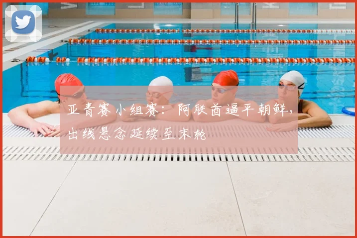 亚青赛小组赛：阿联酋逼平朝鲜，出线悬念延续至末轮