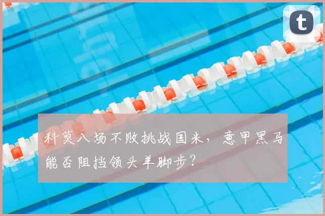 科莫八场不败挑战国米,意甲黑马能否阻挡领头羊脚步?