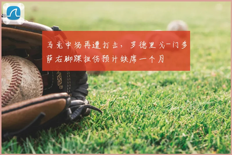 马竞中场再遭打击，罗德里戈-门多萨右脚踝扭伤预计缺席一个月