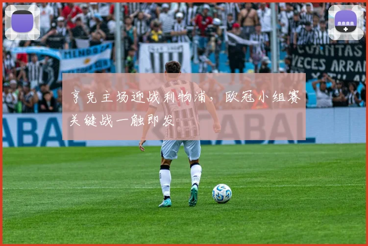 亨克主场迎战利物浦,欧冠小组赛关键战一触即发