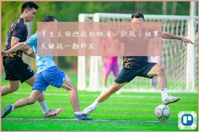 亨克主场迎战利物浦,欧冠小组赛关键战一触即发