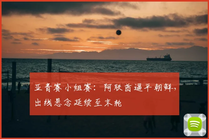 亚青赛小组赛:阿联酋逼平朝鲜,出线悬念延续至末轮