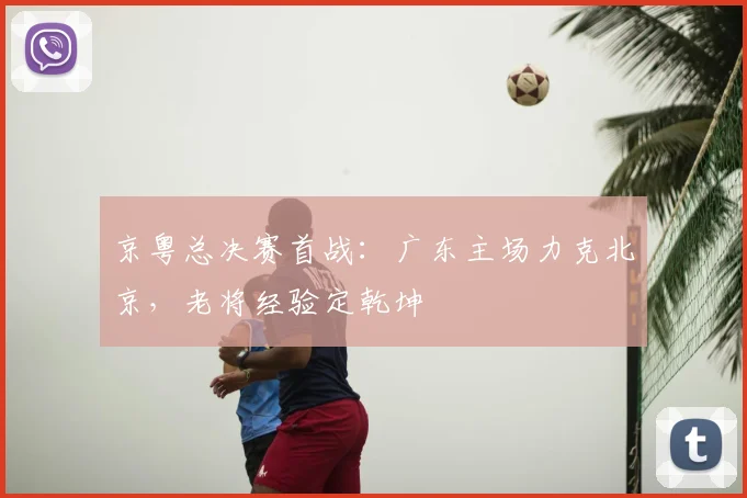 京粤总决赛首战:广东主场力克北京,老将经验定乾坤