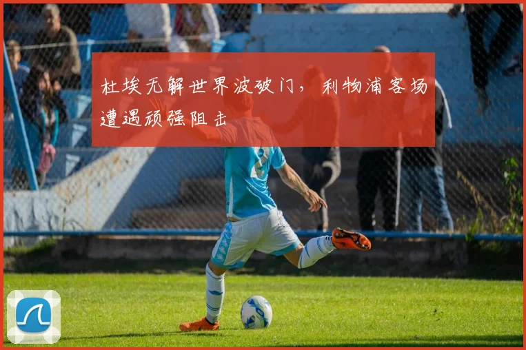 杜埃无解世界波破门，利物浦客场遭遇顽强阻击