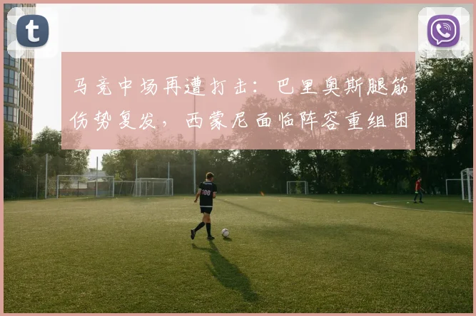马竞中场再遭打击：巴里奥斯腿筋伤势复发，西蒙尼面临阵容重组困局