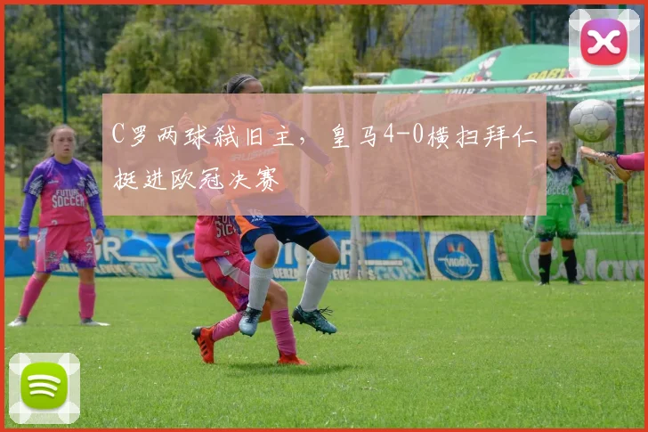 C罗两球弑旧主，皇马4-0横扫拜仁挺进欧冠决赛