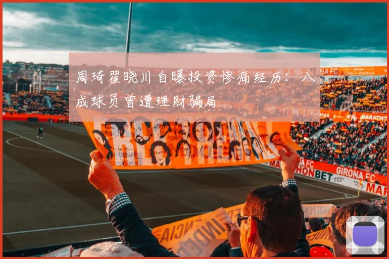 周琦翟晓川自曝投资惨痛经历:八成球员曾遭理财骗局