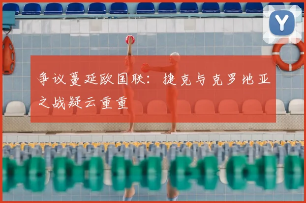 争议蔓延欧国联：捷克与克罗地亚之战疑云重重