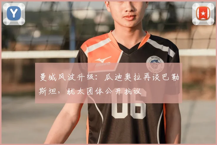 曼城风波升级：瓜迪奥拉再谈巴勒斯坦，犹太团体公开抗议