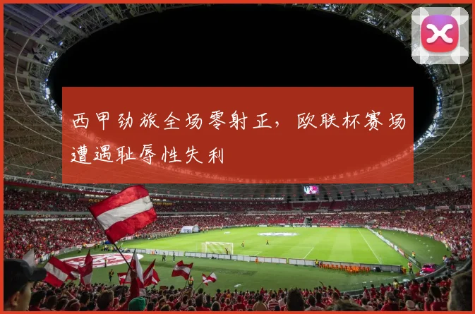 西甲劲旅全场零射正，欧联杯赛场遭遇耻辱性失利