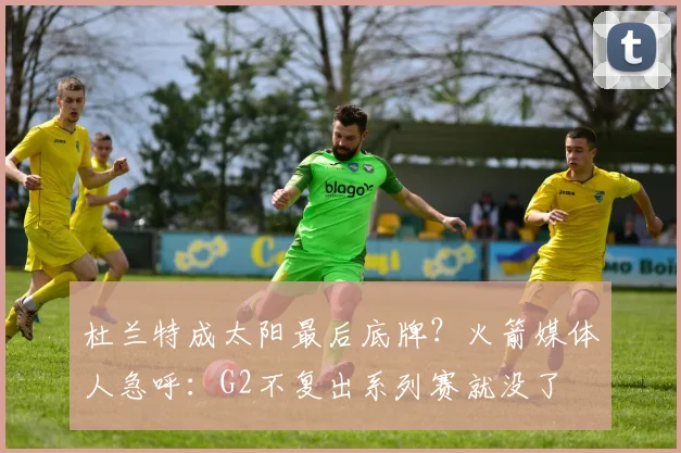 杜兰特成太阳最后底牌?火箭媒体人急呼:G2不复出系列赛就没了