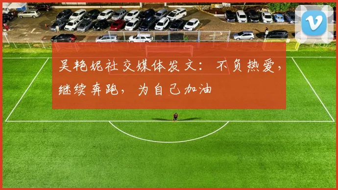 吴艳妮社交媒体发文:不负热爱,继续奔跑,为自己加油