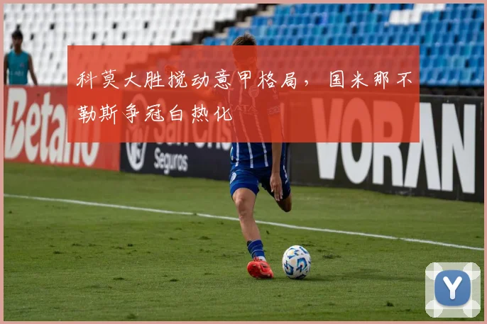 科莫大胜搅动意甲格局，国米那不勒斯争冠白热化