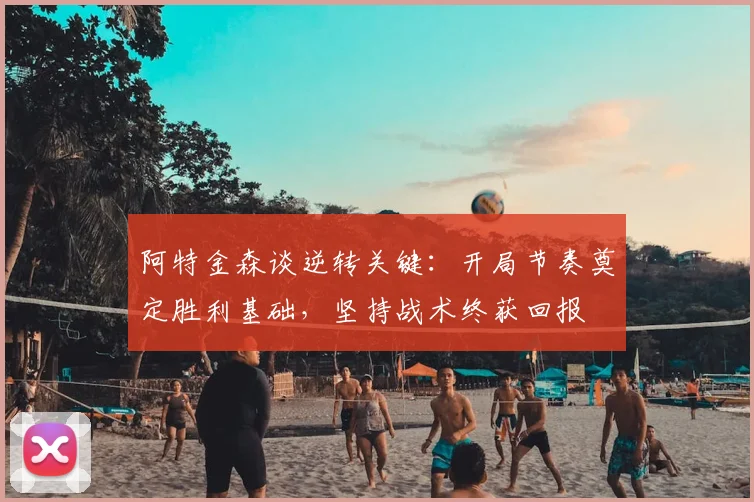 阿特金森谈逆转关键:开局节奏奠定胜利基础,坚持战术终获回报