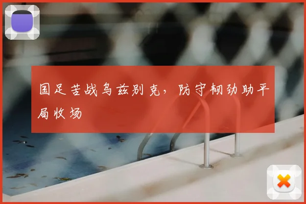 国足苦战乌兹别克，防守韧劲助平局收场