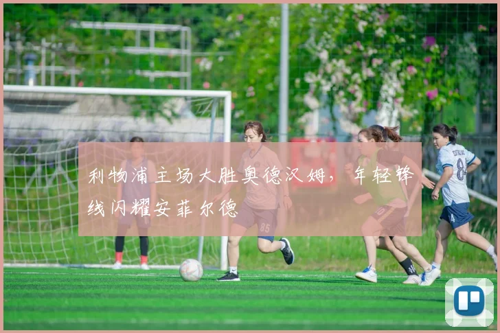 利物浦主场大胜奥德汉姆，年轻锋线闪耀安菲尔德