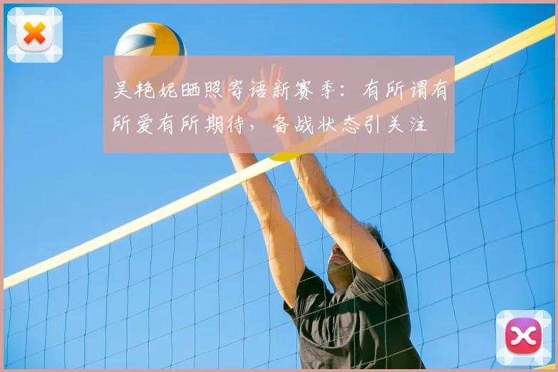吴艳妮晒照寄语新赛季:有所谓有所爱有所期待,备战状态引关注