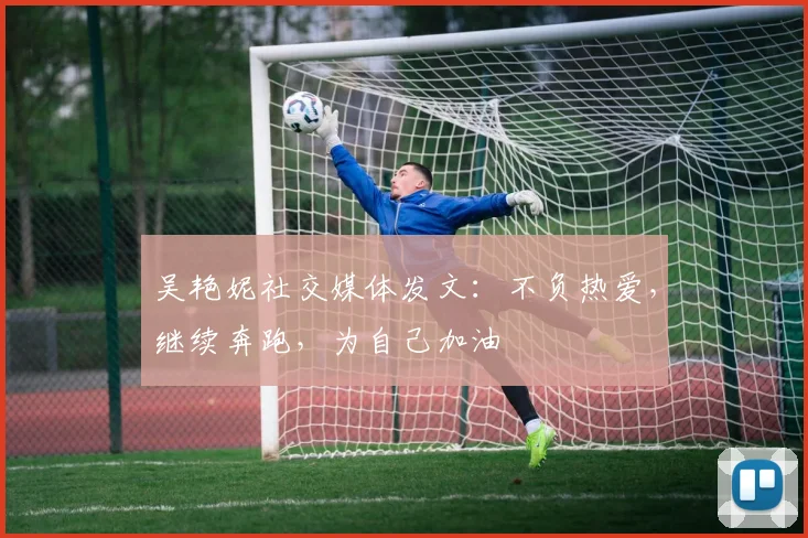 吴艳妮社交媒体发文：不负热爱，继续奔跑，为自己加油