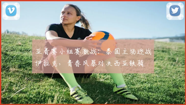 亚青赛小组赛激战:泰国主场迎战伊拉克,青春风暴对决西亚铁骑