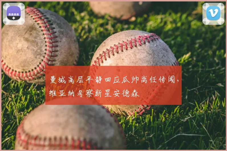 曼城高层平静回应瓜帅离任传闻，维亚纳考察新星安德森