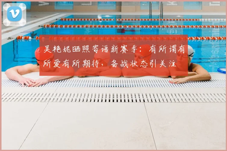 吴艳妮晒照寄语新赛季：有所谓有所爱有所期待，备战状态引关注