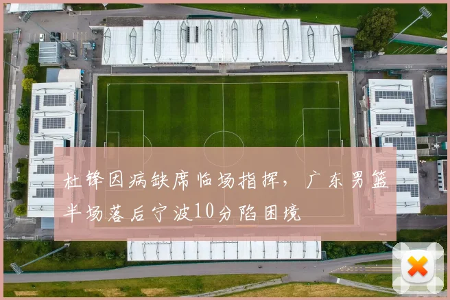 杜锋因病缺席临场指挥，广东男篮半场落后宁波10分陷困境